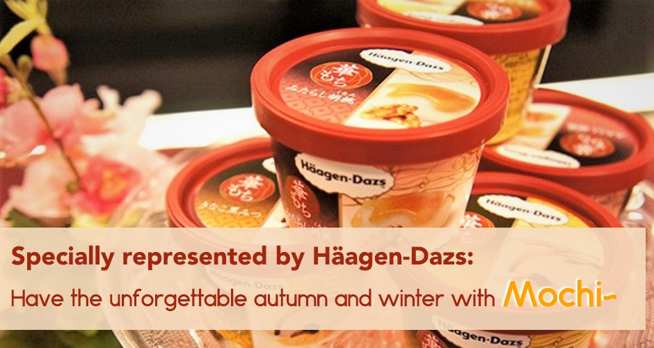 Specially represented by Häagen-Dazs:  Have the unforgettable autumn and winter with Mochi~