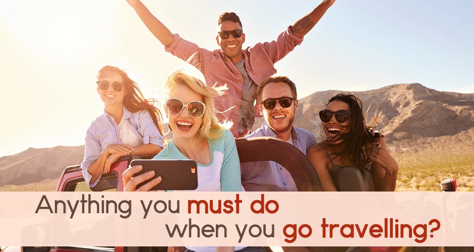 Anything you must do when you go travelling?