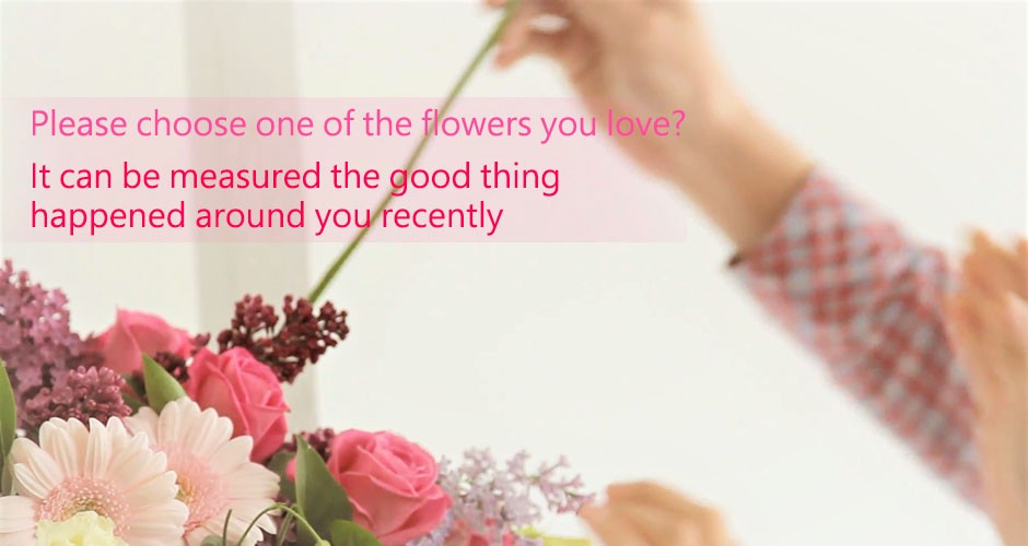Please choose one of the flowers you love?  It can be measured the good thing happened around you recently~