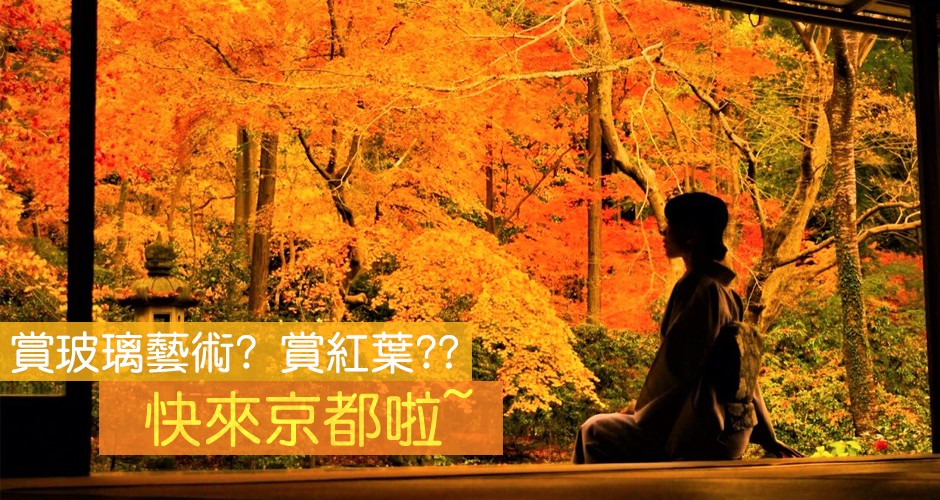 賞玻璃藝術? 賞紅葉?? 快來京都啦~