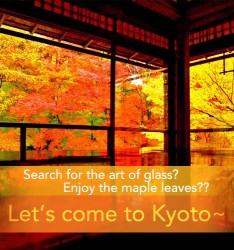 Search for the art of glass? Enjoy the maple leaves?? Let’s come to Kyoto~